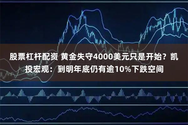 股票杠桿配資 黃金失守4000美元只是開始？凱投宏觀：到明年底仍有逾10%下跌空間